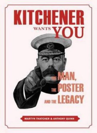 Kitchener Wants You: The Man, The Poster And The Legacy by Martyn Thatcher