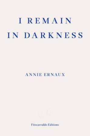 I Remain in Darkness - WINNER OF THE 2022 NOBEL PRIZE IN LITERATURE by Annie Ernaux