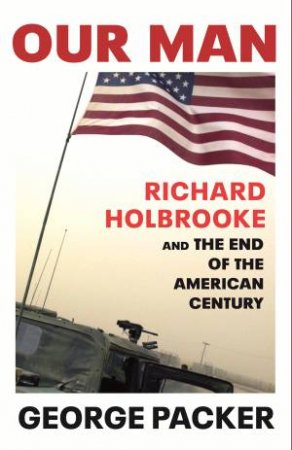 Our Man: Richard Holbrooke and the End of the American Century by George Packer