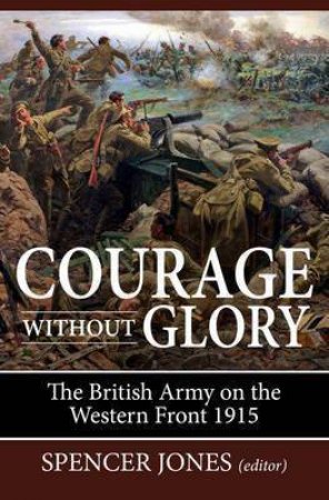 Courage Without Glory: The British Army on the Western Front 1915 by SPENCER JONES