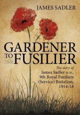 Gardener to Fusilier The Story of James Sadler MM 9th Royal Fusiliers Service Battalion 191418