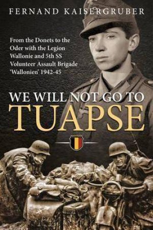 We Will Not Go to Tuapse: From the Donets to the Oder with the Legion Wallonie and 5th SS Volunteer Assault Brigade 'Wallonien' 1942-45 by FERNAND KAISERGRUBER