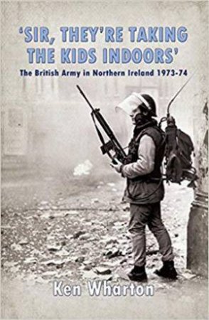 Sir, They're Taking the Kids Indoors: The British Army in Northern Ireland 1973-74 by KEN WHARTON