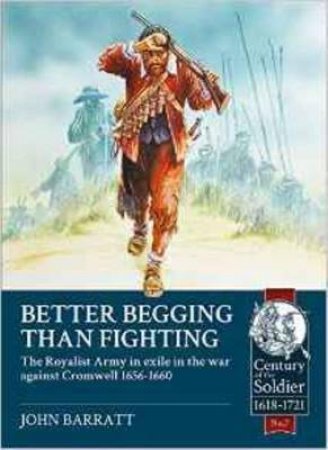 Better Begging than Fighting: The Royalist Army in Exile in the War Against Cromwell 1656-1660 by JOHN BARRATT