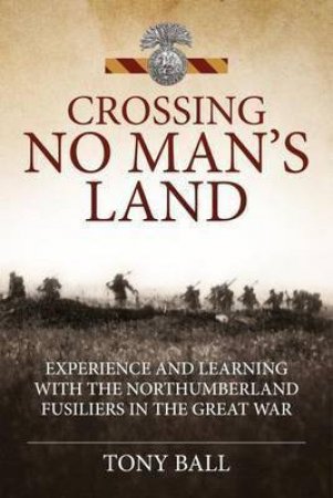 Crossing No Man's Land:Experience and Learning with the Northumberland Fusiliers in the Great War by TONY BALL