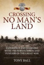 Crossing No Mans LandExperience and Learning with the Northumberland Fusiliers in the Great War