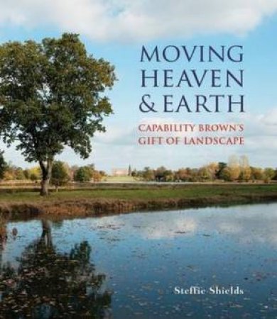 Moving Heaven And Earth: Capability Brown's Gift Of Landscape by Steffie Shields