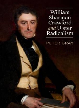 William Sharman Crawford and Ulster Radicalism by Peter Gray