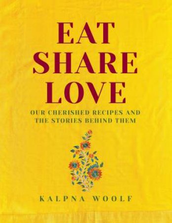 Eat, Share, Love: Our Cherished recipes And The Stories Behind Them by Kalpna Woolf