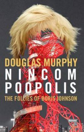 Nincompoopolis: The Follies Of Boris Johnson by Douglas Murphy