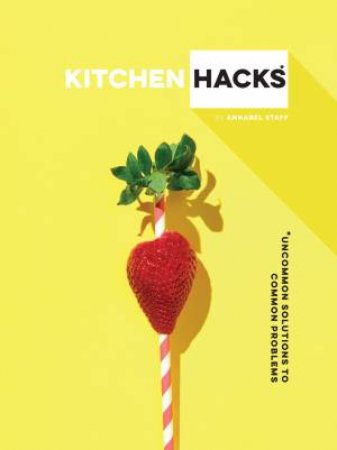 Kitchen Hacks: Uncommon Solutions To Common Problems by Annabel Staff