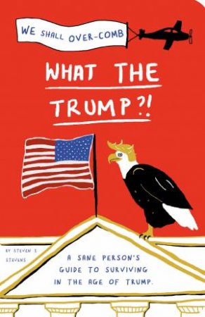 What The Trump?!: A Sane Person's Guide To Surviving The Age Of Trump by Steven S Stevens