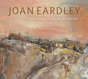 Joan Eardley: Land & Sea - A Life In Catterline by Patrick Elliott