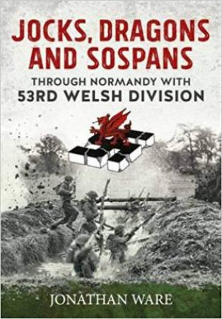 Jocks, Dragons And Sospans: Through Normandy With 53rd Welsh Division by Jonathan Ware