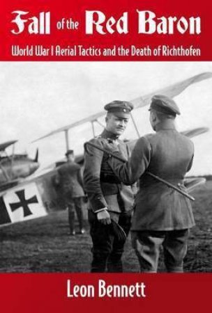 Fall of the Red Baron: World War I Aerial Tactics and the Death of Richtofen by LEON BENNETT