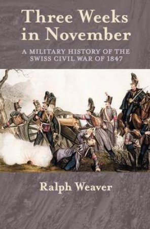 Three Weeks in November: A Military History of the Swiss Civil War of 1847 by RALPH WEAVER