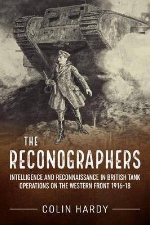 Reconographers: Intelligence and Reconnaissance in British Tank Operations on the Western Front 1916-18 by COLIN HARDY