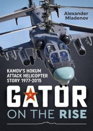 Gator on the Rise: Kamov's Hokum Attack Helicopter Story 1977-2015 by ALEXANDER MLADENOV