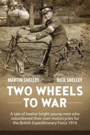 Two Wheels to War: A Tale of Twelve Bright Young Men Who Volunteered Their Own Motorcycles for the British Expeditionary Force 1914 by MARTIN SHELLEY