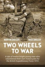 Two Wheels to War A Tale of Twelve Bright Young Men Who Volunteered Their Own Motorcycles for the British Expeditionary Force 1914