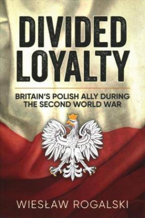 Divided Loyalty: Britain's Polish Ally During World War II by WIESLAW ROGALSKI