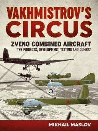 Vakhmistrov's Circus: Zveno Combined Aircraft - the Projects, Developments, Testing and Combat by MIKHAIL MASLOV