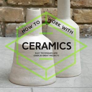 How To Work with Ceramics: Easy Techniques And Over 20 Great Projects by Various