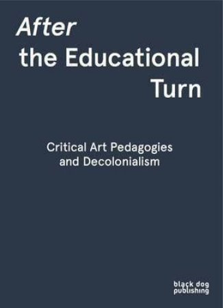 After the Educational Turn: Critical Art Pedagogies and Decolonialism by Various