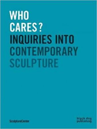 Who Cares? Inquiries Into Contemporary Sculpture by Mary Ceruti