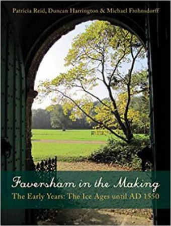 Faversham in the Making: The Early Years: The Ice Ages until AD 1550 by REID / HARRINGTON / FROHNSDORFF