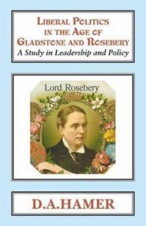 Liberal Politics in the Age of Gladstone and Rosebery by D. A. Hamer