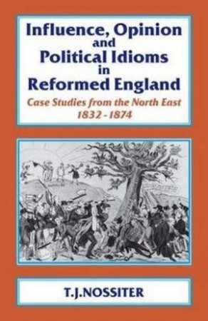 Influence, Opinion and Political Idioms in Reformed England by T.J. Nossiter