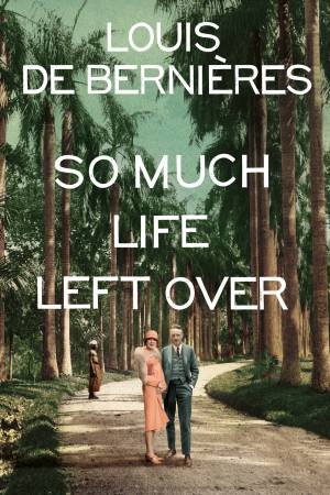 So Much Life Left Over by Louis de Bernieres