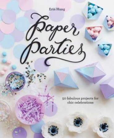 Paper Parties: 50 Fabulous Projects For Chic Celebrations by Erin Hung