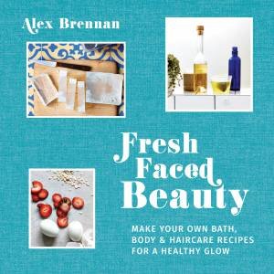 Fresh Faced Beauty: Make Your Own Bath, Body And Haircare Recipes For A Healthy Glow by Alex Brennan