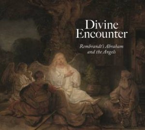 Divine Encounter: Rembrandt's Abraham and the Angels by Joanna Seidenstein Sheers