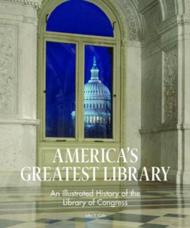 America's Greatest Library: An Illustrated History Of The Library Of Congress by John Y Cole