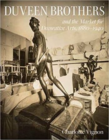 Duveen Brothers And The Market For Decorative Arts, 1880-1940 by Charlotte Vignon