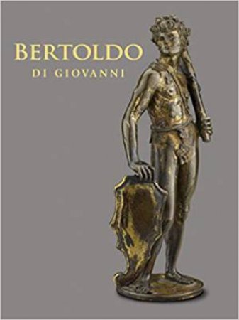 Bertoldo Di Giovanni: The Renaissance Of Sculpture In Medici Florence by Aimee Ng, Alexander J Noelle & Xavier F Salomon