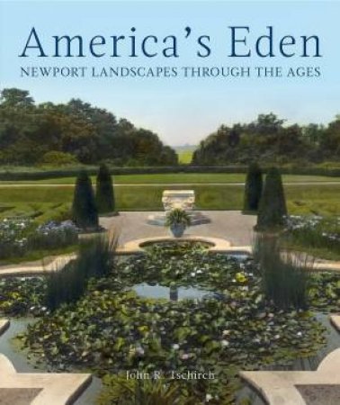 America's Eden: Newport Landscapes Through The Ages by John R. Tschirch