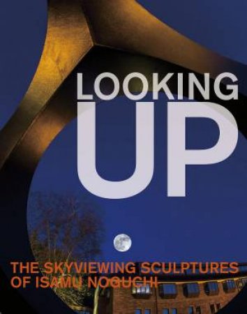 Looking Up: The Skyviewing Sculptures Of Isamu Noguchi by Hafthor Yngvason 