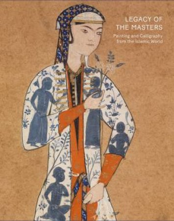 Legacy Of The Masters: Painting And Calligraphy From The Islamic World by Will Kwiatkowski