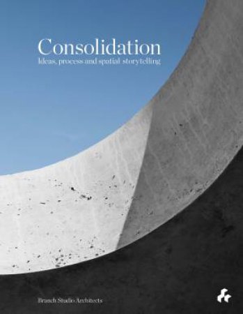 Consolidation: Ideas, Process and Spatial Storytelling by Brad Wray & Nicholas Russo & Manuel Aires Mateus & Conrad Hamann & Michael White & Peter Clarke