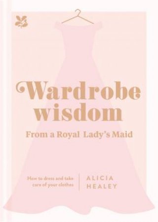 Wardrobe Wisdom: How To Dress And Take Care Of Your Clothes by Alicia Healey