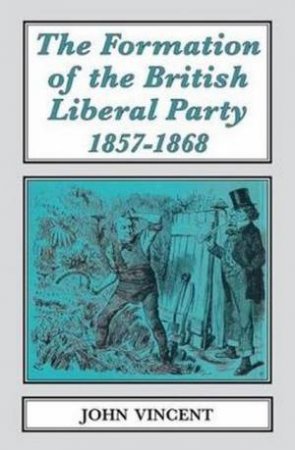 The Formation of The British Liberal Party, 1857-1868 by John Vincent