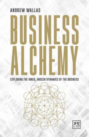 Business Alchemy: Exploring the Inner, Unseen Dynamics of the Business by ANDREW WALLAS