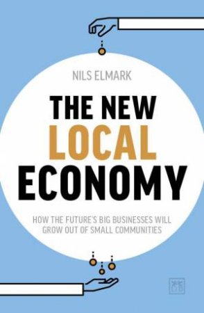 New Local Economy: How the Future's Big Businesses Will Grow Out of Small Communities by NILS ELMARK