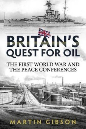 Britain's Quest for Oil: The First World War and the Peace Conferences by MARTIN GIBSON