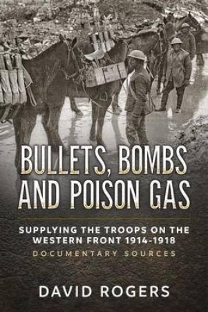 Bullets, Bombs and Poison Gas: Supplying the Troops on the Western Front 1914-1918, Documentary Sources by DAVID ROGERS