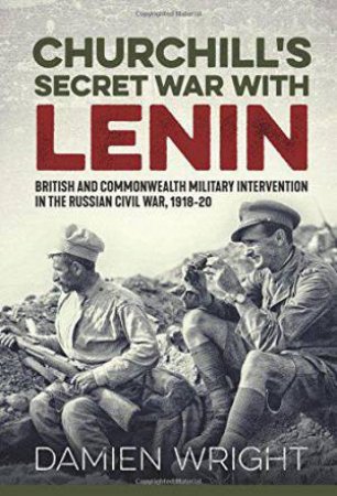 Churchill's Secret War with Lenin: British And Commonwealth Military Intervention In The Russian Civil War, 1918-20 by DAMIEN WRIGHT